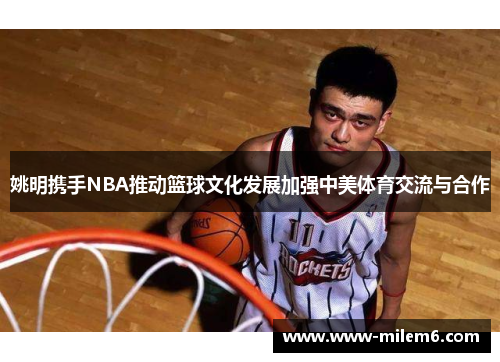 姚明携手NBA推动篮球文化发展加强中美体育交流与合作