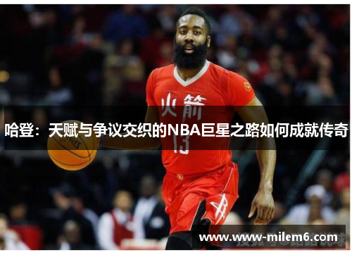 哈登：天赋与争议交织的NBA巨星之路如何成就传奇