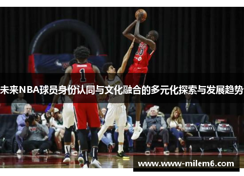 未来NBA球员身份认同与文化融合的多元化探索与发展趋势