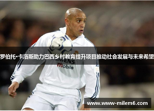 罗伯托·卡洛斯助力巴西乡村教育提升项目推动社会发展与未来希望