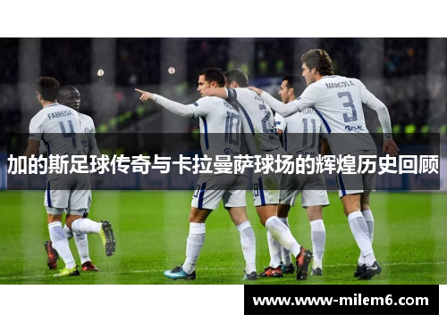 加的斯足球传奇与卡拉曼萨球场的辉煌历史回顾