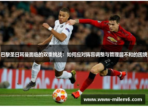 巴黎圣日耳曼面临的双重挑战：如何应对阵容调整与管理层不和的困境