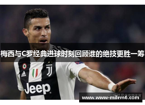 梅西与C罗经典进球时刻回顾谁的绝技更胜一筹