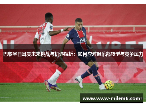 巴黎圣日耳曼未来挑战与机遇解析：如何应对俱乐部转型与竞争压力