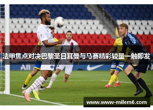 法甲焦点对决巴黎圣日耳曼与马赛精彩较量一触即发