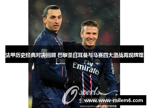 法甲历史经典对决回顾 巴黎圣日耳曼与马赛四大激战再现辉煌