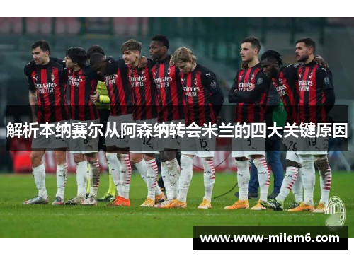 解析本纳赛尔从阿森纳转会米兰的四大关键原因