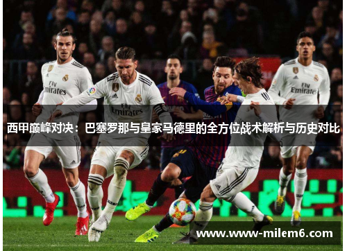 西甲巅峰对决：巴塞罗那与皇家马德里的全方位战术解析与历史对比