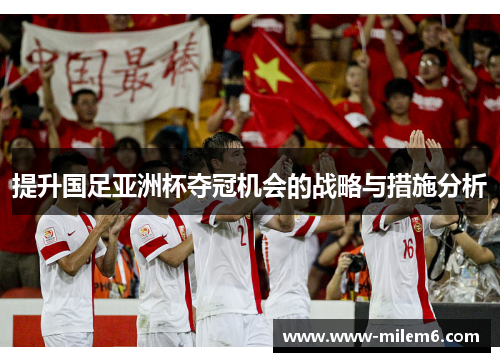 提升国足亚洲杯夺冠机会的战略与措施分析
