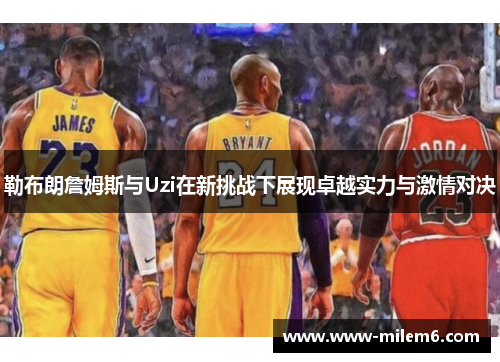 勒布朗詹姆斯与Uzi在新挑战下展现卓越实力与激情对决