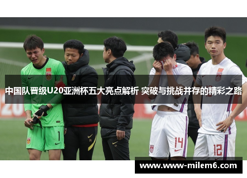 中国队晋级U20亚洲杯五大亮点解析 突破与挑战并存的精彩之路