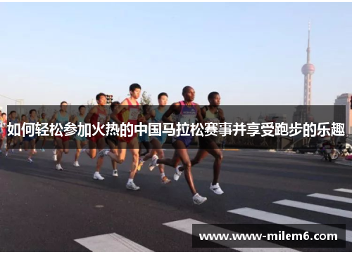 如何轻松参加火热的中国马拉松赛事并享受跑步的乐趣