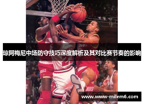 琼阿梅尼中场防守技巧深度解析及其对比赛节奏的影响