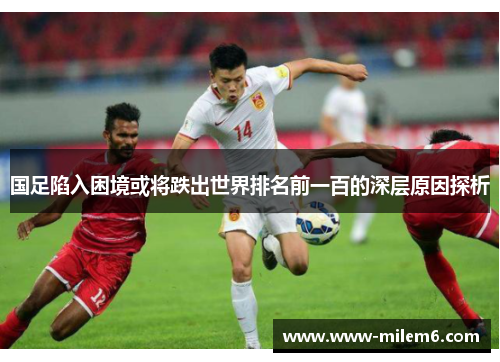 国足陷入困境或将跌出世界排名前一百的深层原因探析