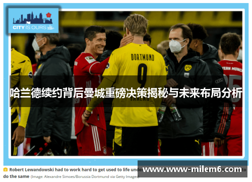 哈兰德续约背后曼城重磅决策揭秘与未来布局分析