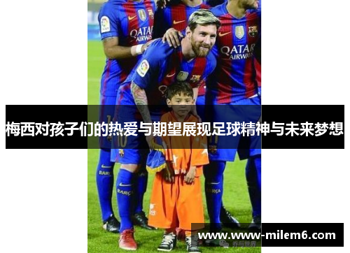 梅西对孩子们的热爱与期望展现足球精神与未来梦想