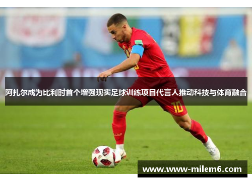 阿扎尔成为比利时首个增强现实足球训练项目代言人推动科技与体育融合