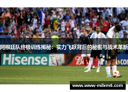 阿根廷队终极训练揭秘：实力飞跃背后的秘密与战术革新