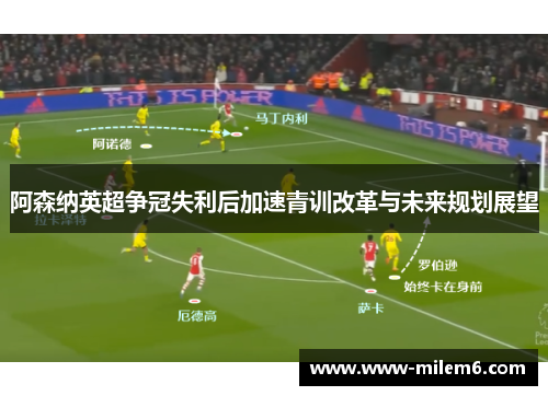 阿森纳英超争冠失利后加速青训改革与未来规划展望