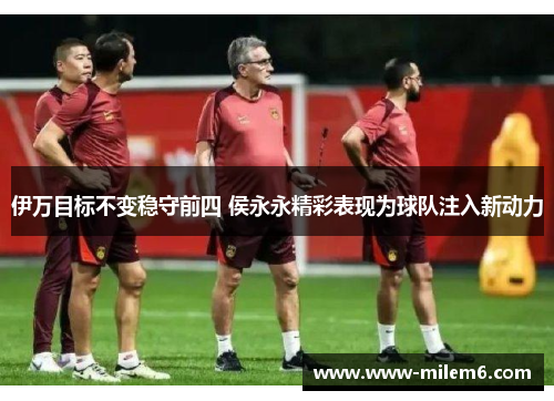 伊万目标不变稳守前四 侯永永精彩表现为球队注入新动力