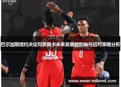 巴尔加斯续约决定对奥斯卡未来发展的影响与应对策略分析