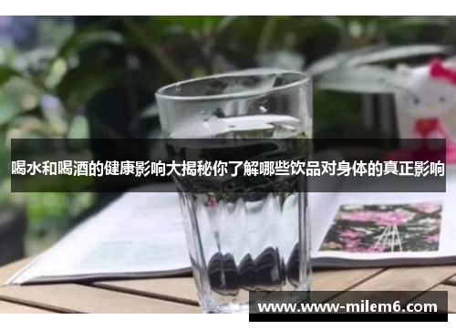 喝水和喝酒的健康影响大揭秘你了解哪些饮品对身体的真正影响