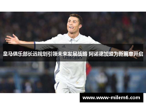 皇马俱乐部长远规划引领未来发展战略 阿诺德加盟为新篇章开启