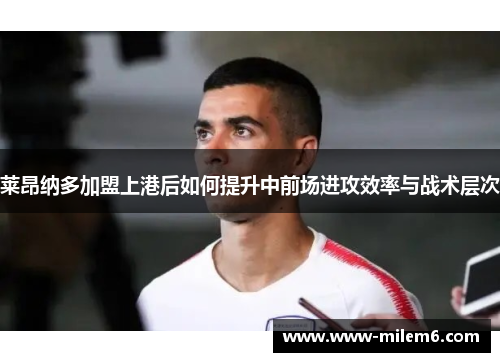 莱昂纳多加盟上港后如何提升中前场进攻效率与战术层次