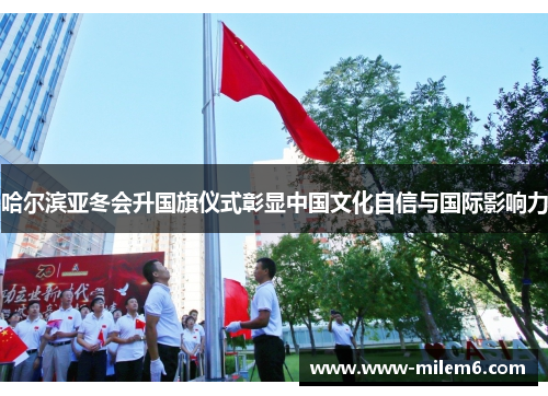 哈尔滨亚冬会升国旗仪式彰显中国文化自信与国际影响力