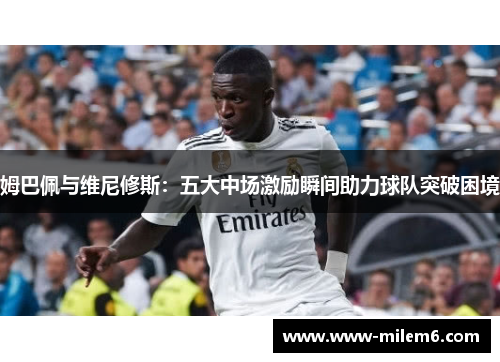姆巴佩与维尼修斯：五大中场激励瞬间助力球队突破困境