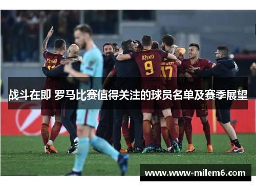 战斗在即 罗马比赛值得关注的球员名单及赛季展望