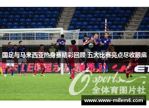 国足与马来西亚热身赛精彩回顾 五大比赛亮点尽收眼底