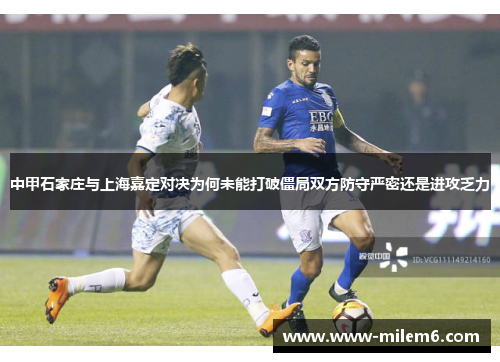 中甲石家庄与上海嘉定对决为何未能打破僵局双方防守严密还是进攻乏力