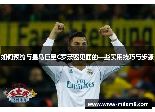 如何预约与皇马巨星C罗亲密见面的一些实用技巧与步骤