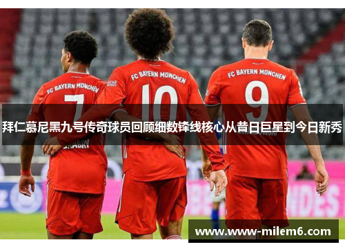 拜仁慕尼黑九号传奇球员回顾细数锋线核心从昔日巨星到今日新秀