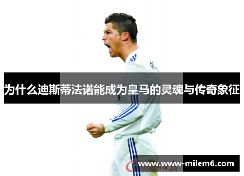 为什么迪斯蒂法诺能成为皇马的灵魂与传奇象征