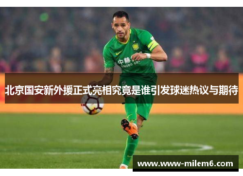 北京国安新外援正式亮相究竟是谁引发球迷热议与期待