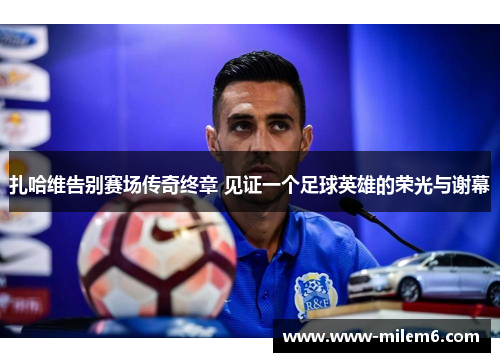 扎哈维告别赛场传奇终章 见证一个足球英雄的荣光与谢幕