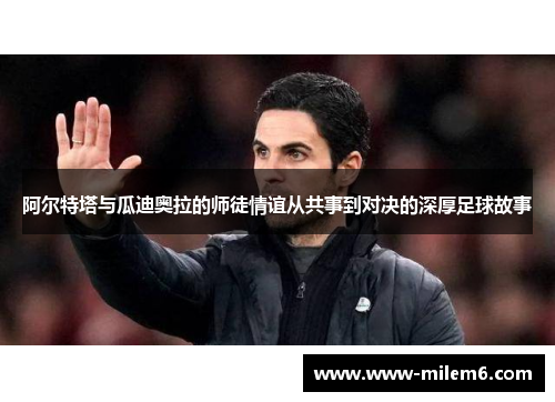 阿尔特塔与瓜迪奥拉的师徒情谊从共事到对决的深厚足球故事