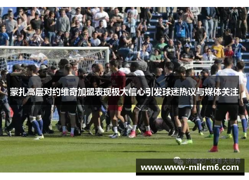 蒙扎高层对约维奇加盟表现极大信心引发球迷热议与媒体关注