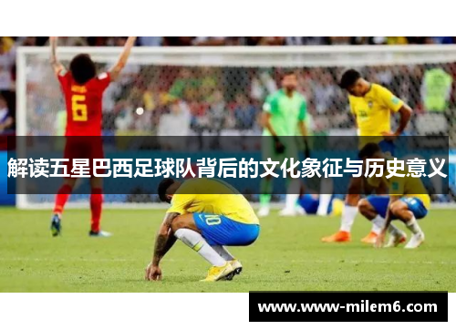 解读五星巴西足球队背后的文化象征与历史意义 解读五星巴西足球队背后的文化象征与历史意义