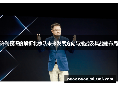 许利民深度解析北京队未来发展方向与挑战及其战略布局 许利民深度解析北京队未来发展方向与挑战及其战略布局