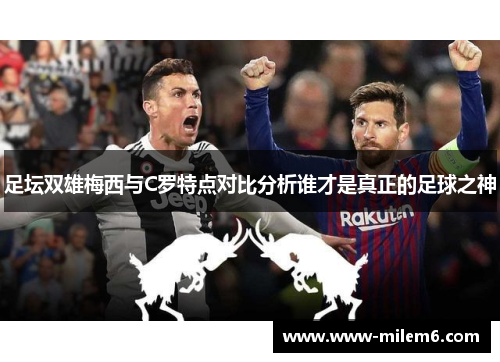 足坛双雄梅西与C罗特点对比分析谁才是真正的足球之神
