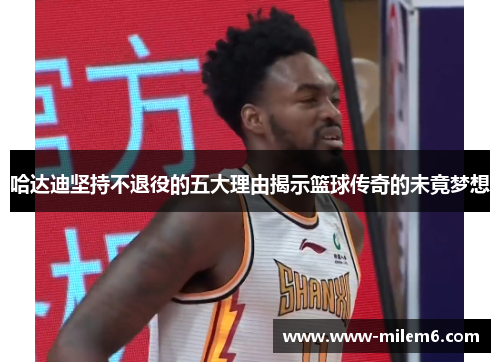 哈达迪坚持不退役的五大理由揭示篮球传奇的未竟梦想