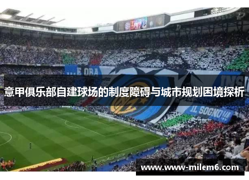 意甲俱乐部自建球场的制度障碍与城市规划困境探析 意甲俱乐部自建球场的制度障碍与城市规划困境探析
