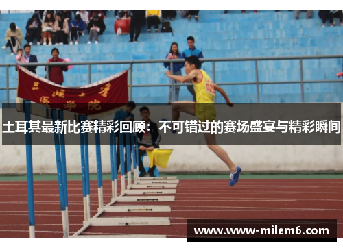 土耳其最新比赛精彩回顾：不可错过的赛场盛宴与精彩瞬间