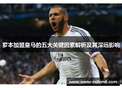 罗本加盟皇马的五大关键因素解析及其深远影响 罗本加盟皇马的五大关键因素解析及其深远影响