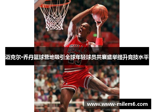 迈克尔·乔丹篮球营地吸引全球年轻球员共襄盛举提升竞技水平