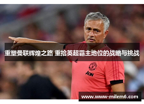 重塑曼联辉煌之路 重拾英超霸主地位的战略与挑战