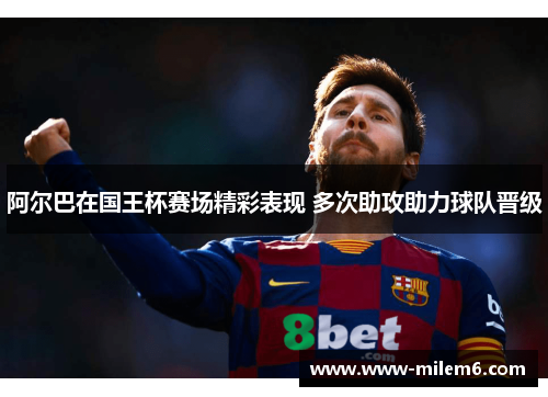 阿尔巴在国王杯赛场精彩表现 多次助攻助力球队晋级